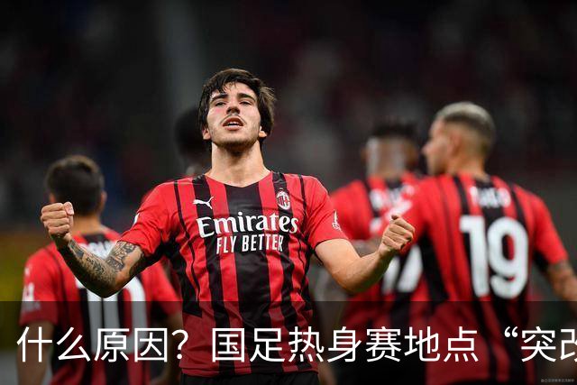 什么原因？国足热身赛地点“突改肇庆”，媒体：是足协的周密安排