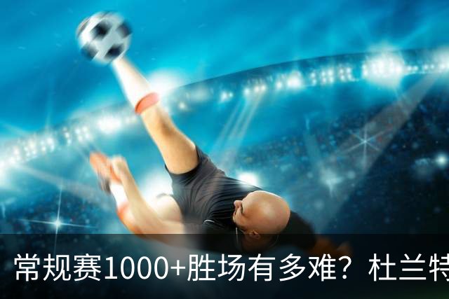 常规赛1000+胜场有多难？杜兰特仍差252场，詹姆斯距第1还需多少场呢