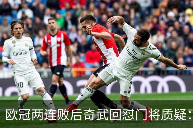 欧冠两连败后奇武回怼门将质疑：我不理解这些问题